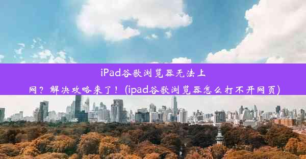 iPad谷歌浏览器无法上网？解决攻略来了！(ipad谷歌浏览器怎么打不开网页)