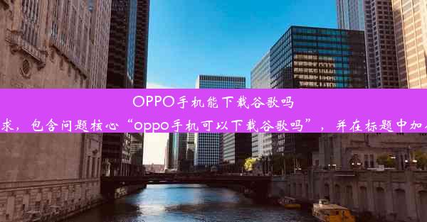 OPPO手机能下载谷歌吗？轻松实现谷歌应用下载这个标题已经符合您的要求，包含问题核心“oppo手机可以下载谷歌吗”，并在