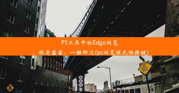 PS工具中的Edge浏览：视觉盛宴，一触即达(ps浏览模式快捷键)