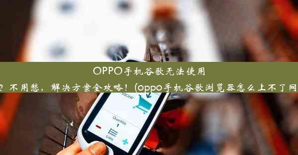 OPPO手机谷歌无法使用？不用愁，解决方案全攻略！(oppo手机谷歌浏览器怎么上不了网)