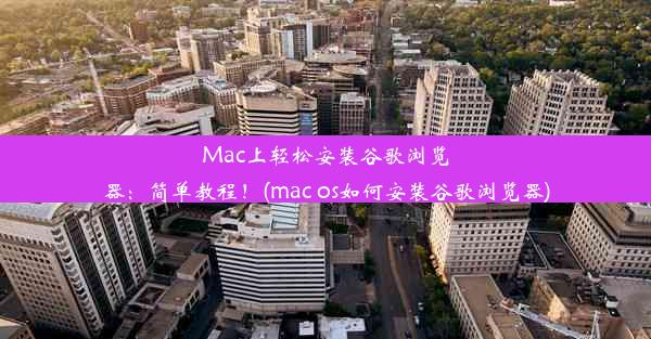 Mac上轻松安装谷歌浏览器：简单教程！(mac os如何安装谷歌浏览器)