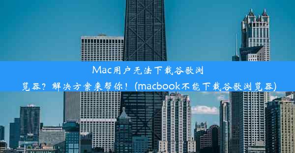 Mac用户无法下载谷歌浏览器？解决方案来帮你！(macbook不能下载谷歌浏览器)