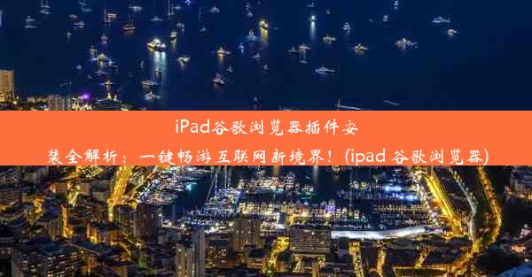 iPad谷歌浏览器插件安装全解析：一键畅游互联网新境界！(ipad 谷歌浏览器)