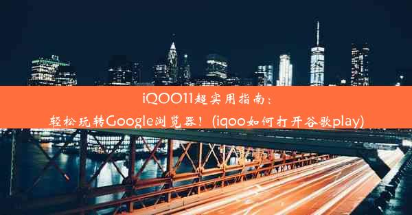 iQOO11超实用指南：轻松玩转Google浏览器！(iqoo如何打开谷歌play)