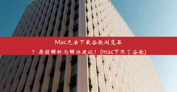 Mac无法下载谷歌浏览器？原因解析与解决建议！(mac下不了谷歌)