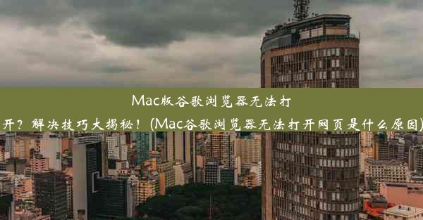 Mac版谷歌浏览器无法打开？解决技巧大揭秘！(Mac谷歌浏览器无法打开网页是什么原因)