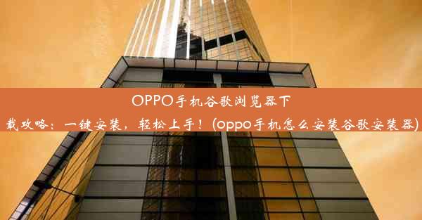 OPPO手机谷歌浏览器下载攻略：一键安装，轻松上手！(oppo手机怎么安装谷歌安装器)