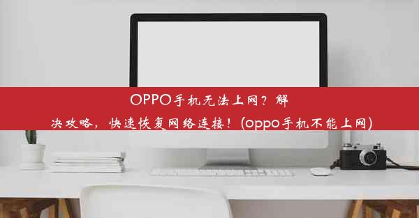 OPPO手机无法上网？解决攻略，快速恢复网络连接！(oppo手机不能上网)