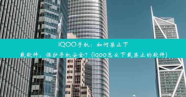 iQOO手机：如何禁止下载软件，保护手机安全？(iqoo怎么下载禁止的软件)