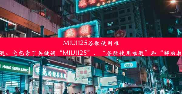 MIUI125谷歌使用难题解决教程！这个标题简洁明了，能够吸引读者的注意力，同时也准确地传达了文章的主题。它包含了关键词