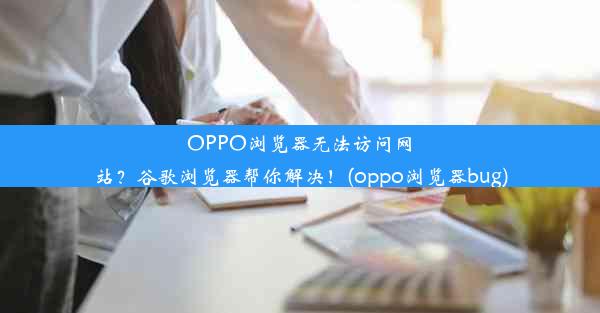 OPPO浏览器无法访问网站？谷歌浏览器帮你解决！(oppo浏览器bug)