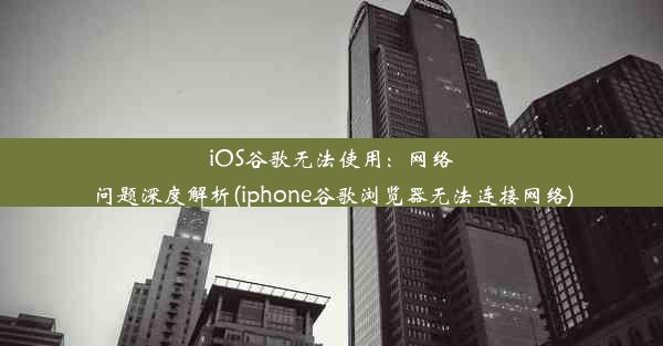 iOS谷歌无法使用：网络问题深度解析(iphone谷歌浏览器无法连接网络)