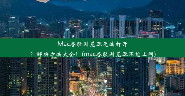 Mac谷歌浏览器无法打开？解决方法大全！(mac谷歌浏览器不能上网)