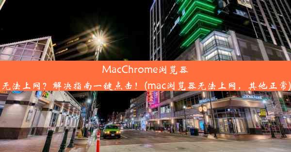 MacChrome浏览器无法上网？解决指南一键点击！(mac浏览器无法上网，其他正常)