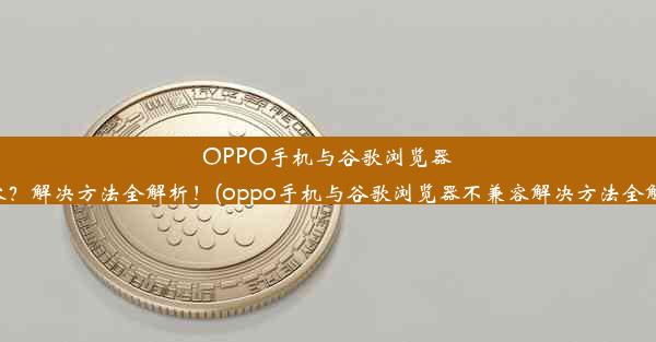 OPPO手机与谷歌浏览器不兼容？解决方法全解析！(oppo手机与谷歌浏览器不兼容解决方法全解析图)