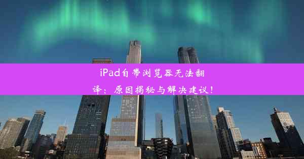 iPad自带浏览器无法翻译：原因揭秘与解决建议！