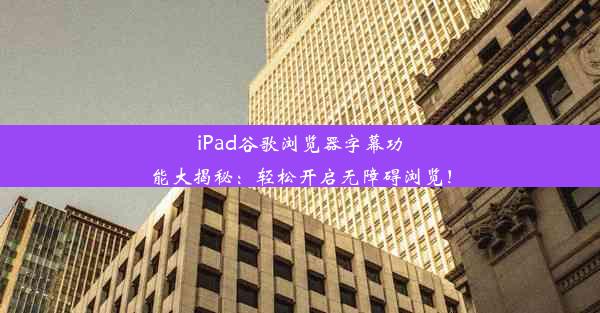 iPad谷歌浏览器字幕功能大揭秘：轻松开启无障碍浏览！