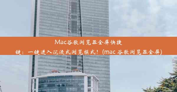 Mac谷歌浏览器全屏快捷键：一键进入沉浸式浏览模式！(mac 谷歌浏览器全屏)