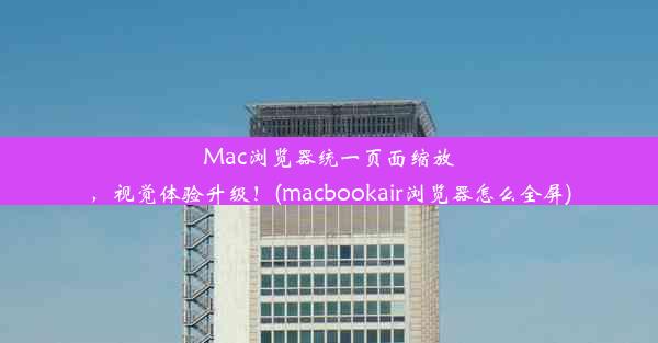 Mac浏览器统一页面缩放，视觉体验升级！(macbookair浏览器怎么全屏)