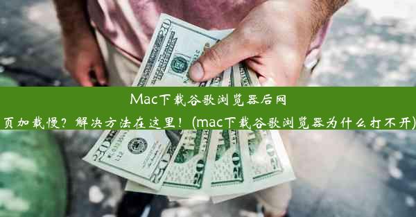 Mac下载谷歌浏览器后网页加载慢？解决方法在这里！(mac下载谷歌浏览器为什么打不开)