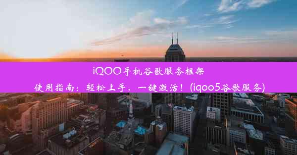 iQOO手机谷歌服务框架使用指南：轻松上手，一键激活！(iqoo5谷歌服务)