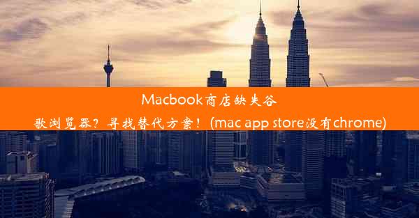 Macbook商店缺失谷歌浏览器？寻找替代方案！(mac app store没有chrome)