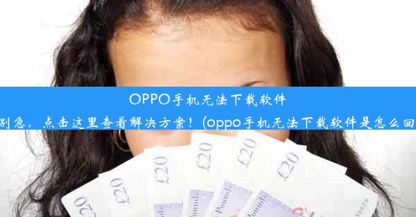 OPPO手机无法下载软件？别急，点击这里查看解决方案！(oppo手机无法下载软件是怎么回事)