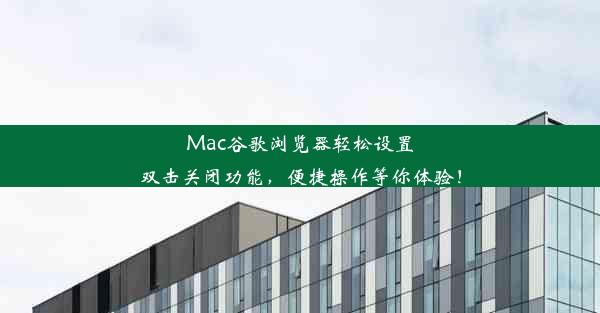 Mac谷歌浏览器轻松设置双击关闭功能，便捷操作等你体验！