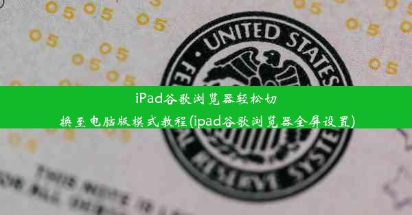 iPad谷歌浏览器轻松切换至电脑版模式教程(ipad谷歌浏览器全屏设置)