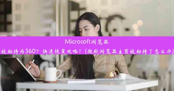 Microsoft浏览器被劫持为360？快速恢复攻略！(微软浏览器主页被劫持了怎么办)