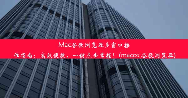 Mac谷歌浏览器多窗口操作指南：高效便捷，一键点击掌握！(macos 谷歌浏览器)