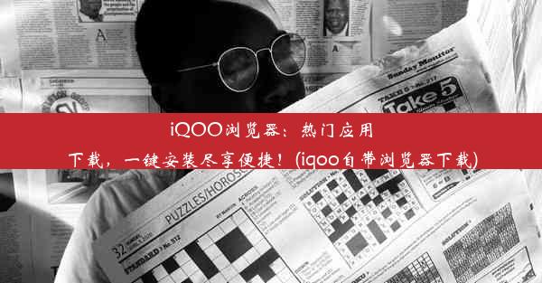 iQOO浏览器：热门应用下载，一键安装尽享便捷！(iqoo自带浏览器下载)