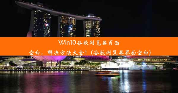 Win10谷歌浏览器页面空白，解决方法大全！(谷歌浏览器界面空白)