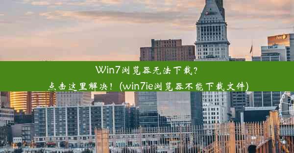 Win7浏览器无法下载？点击这里解决！(win7ie浏览器不能下载文件)