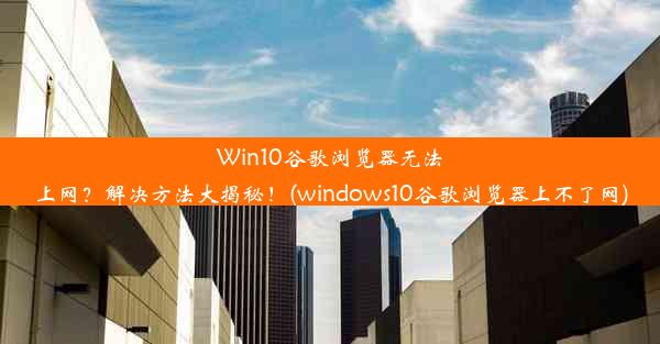 Win10谷歌浏览器无法上网？解决方法大揭秘！(windows10谷歌浏览器上不了网)