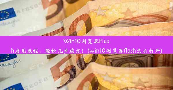 Win10浏览器Flash启用教程：轻松几步搞定！(win10浏览器flash怎么打开)