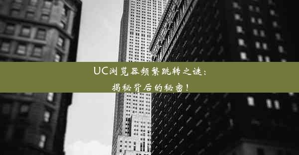 UC浏览器频繁跳转之谜：揭秘背后的秘密！