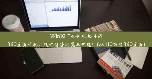 Win10下如何轻松关闭360主页干扰，还你清净浏览器环境！(win10取消360主页)