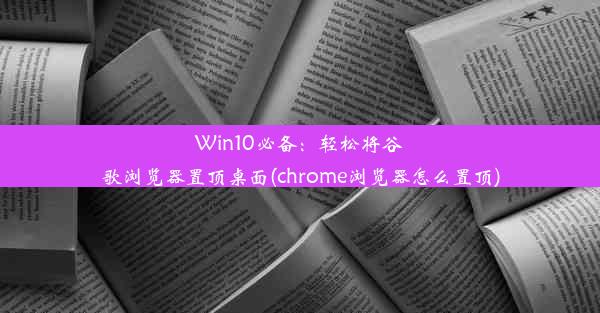 Win10必备：轻松将谷歌浏览器置顶桌面(chrome浏览器怎么置顶)