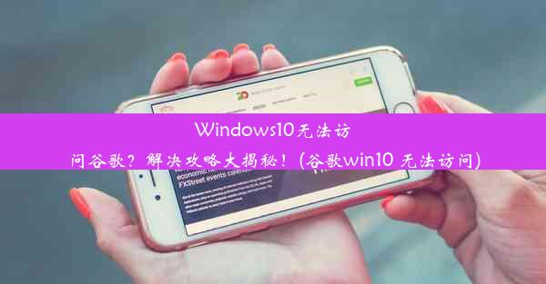 Windows10无法访问谷歌？解决攻略大揭秘！(谷歌win10 无法访问)