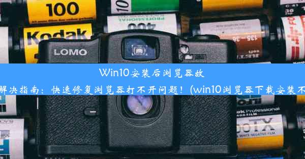 Win10安装后浏览器故障解决指南：快速修复浏览器打不开问题！(win10浏览器下载安装不了)