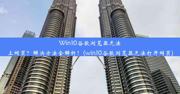 Win10谷歌浏览器无法上网页？解决方法全解析！(win10谷歌浏览器无法打开网页)