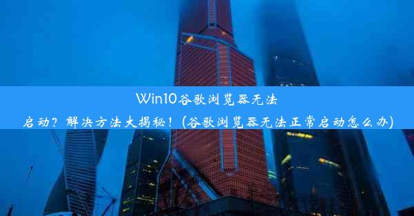 Win10谷歌浏览器无法启动？解决方法大揭秘！(谷歌浏览器无法正常启动怎么办)