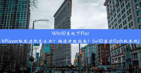 Win10系统下FlashPlayer版本过低怎么办？快速升级指南！(w10显示flash版本低)