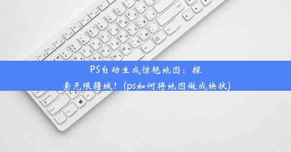 PS自动生成惊艳地图：探索无限疆域！(ps如何将地图做成块状)