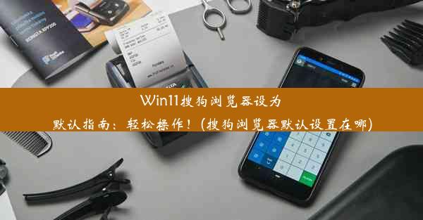 Win11搜狗浏览器设为默认指南：轻松操作！(搜狗浏览器默认设置在哪)