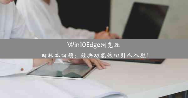 Win10Edge浏览器旧版本回顾：经典功能依旧引人入胜！