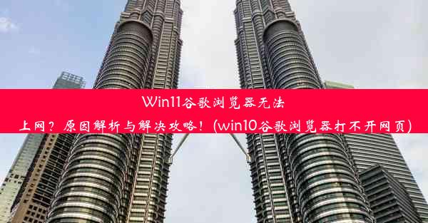 Win11谷歌浏览器无法上网？原因解析与解决攻略！(win10谷歌浏览器打不开网页)