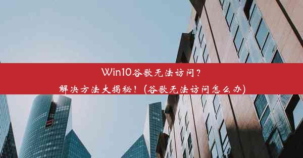 Win10谷歌无法访问？解决方法大揭秘！(谷歌无法访问怎么办)