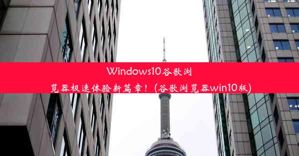 Windows10谷歌浏览器极速体验新篇章！(谷歌浏览器win10版)